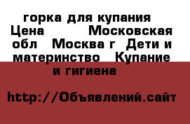 горка для купания › Цена ­ 200 - Московская обл., Москва г. Дети и материнство » Купание и гигиена   